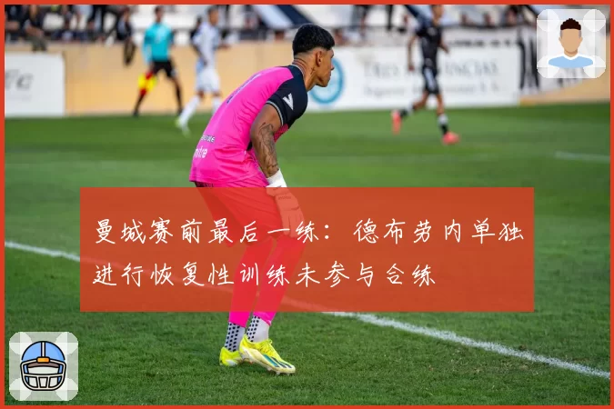 曼城赛前最后一练：德布劳内单独进行恢复性训练未参与合练