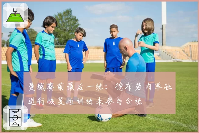 曼城赛前最后一练：德布劳内单独进行恢复性训练未参与合练