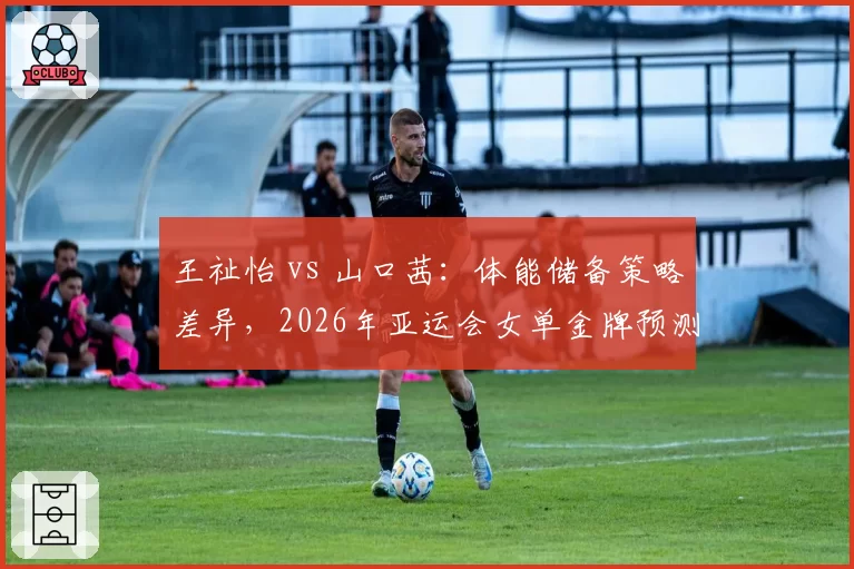王祉怡 vs 山口茜：体能储备策略差异，2026年亚运会女单金牌预测