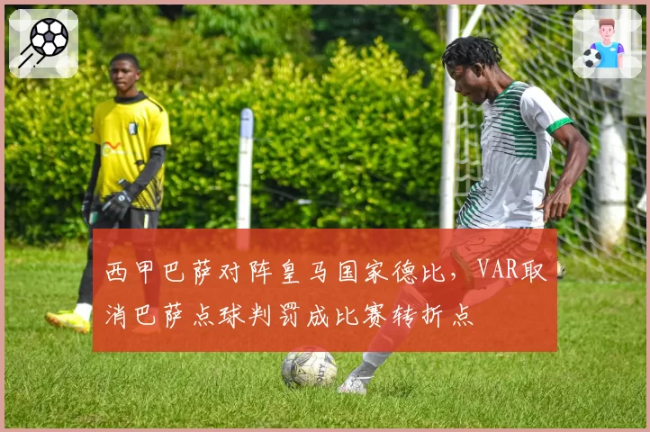 西甲巴萨对阵皇马国家德比，VAR取消巴萨点球判罚成比赛转折点