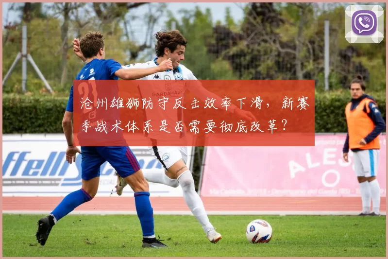 沧州雄狮防守反击效率下滑，新赛季战术体系是否需要彻底改革？