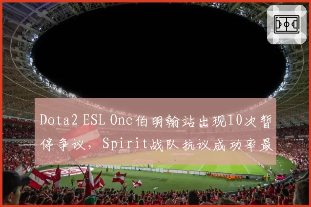 Dota2 ESL One伯明翰站出现10次暂停争议，Spirit战队抗议成功率最高