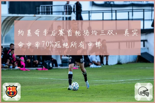 约基奇季后赛首轮场均三双,真实命中率70%冠绝所有中锋