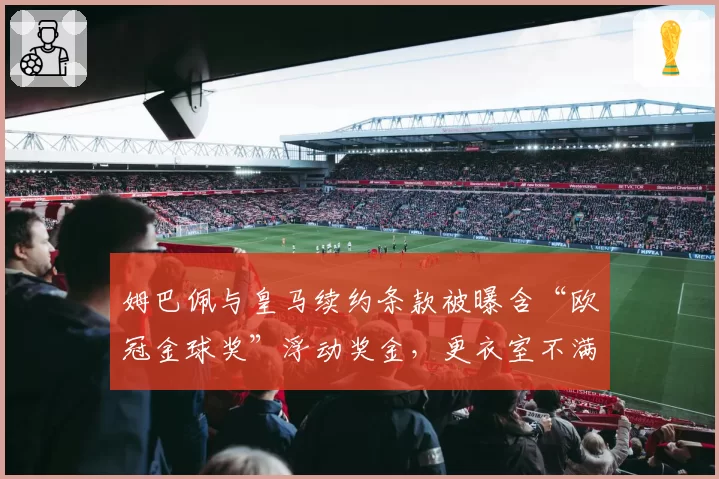 姆巴佩与皇马续约条款被曝含“欧冠金球奖”浮动奖金,更衣室不满加剧