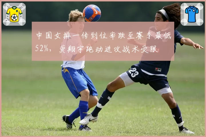 中国女排一传到位率跌至赛季最低52%,龚翔宇跑动进攻战术受限