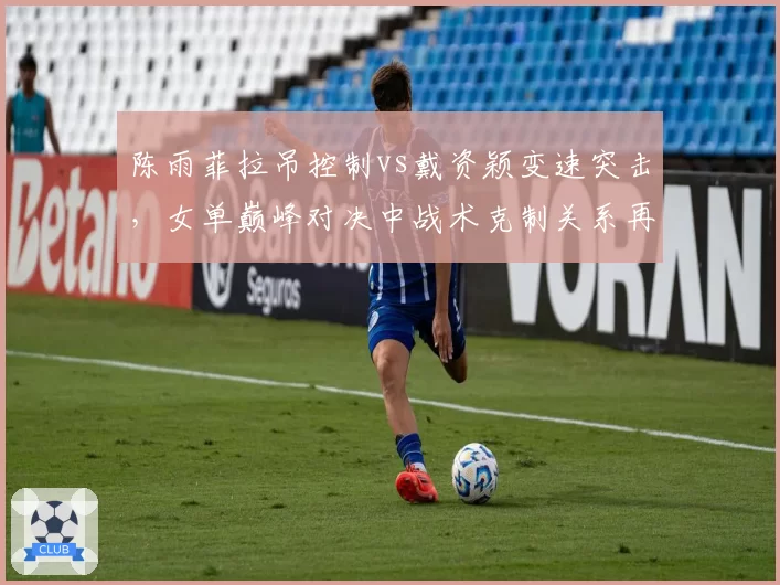 陈雨菲拉吊控制vs戴资颖变速突击，女单巅峰对决中战术克制关系再度改写