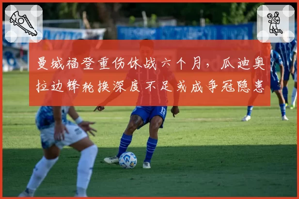 曼城福登重伤休战六个月，瓜迪奥拉边锋轮换深度不足或成争冠隐患