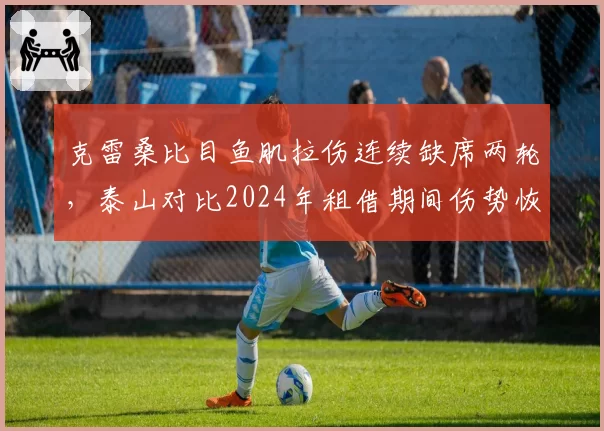 克雷桑比目鱼肌拉伤连续缺席两轮，泰山对比2024年租借期间伤势恢复明显偏慢