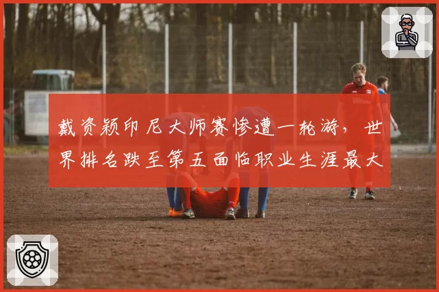戴资颖印尼大师赛惨遭一轮游，世界排名跌至第五面临职业生涯最大危机