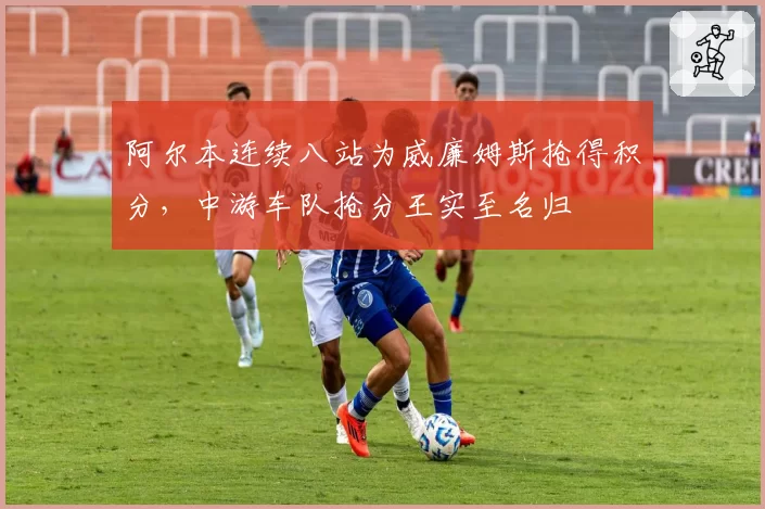 阿尔本连续八站为威廉姆斯抢得积分，中游车队抢分王实至名归