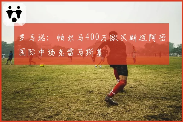 罗马诺:帕尔马400万欧买断迈阿密国际中场克雷马斯基