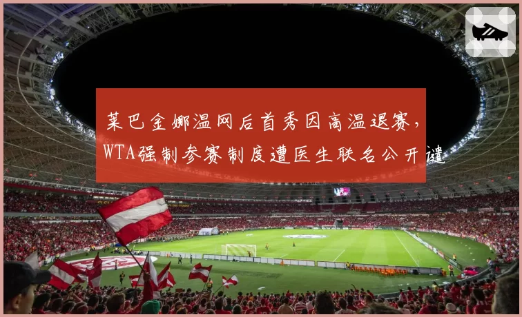 莱巴金娜温网后首秀因高温退赛，WTA强制参赛制度遭医生联名公开谴责__br_