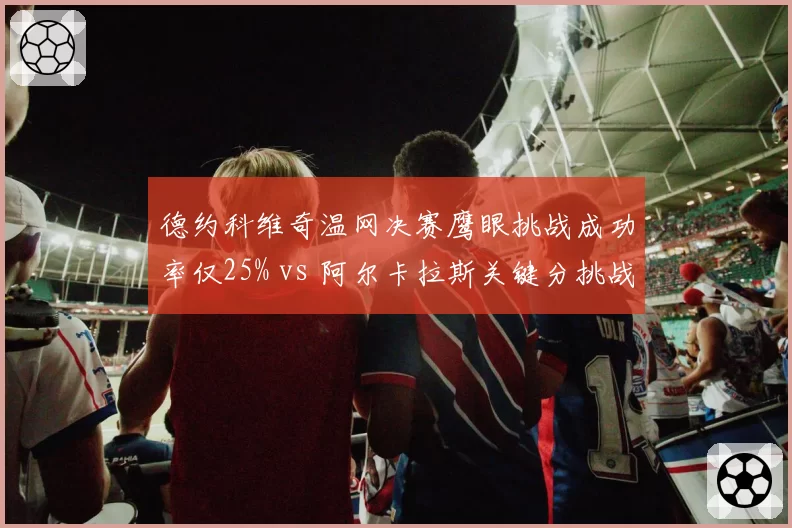 德约科维奇温网决赛鹰眼挑战成功率仅25% vs 阿尔卡拉斯关键分挑战精准度80%，心态差异明显