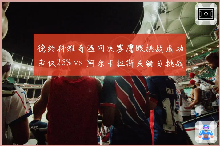 德约科维奇温网决赛鹰眼挑战成功率仅25% vs 阿尔卡拉斯关键分挑战精准度80%，心态差异明显