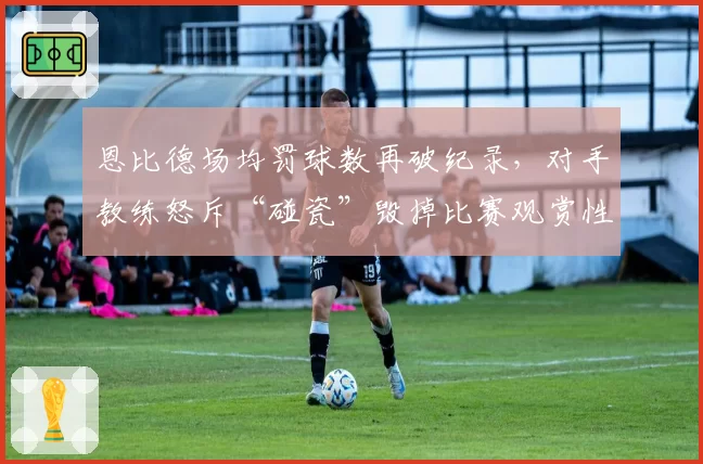 恩比德场均罚球数再破纪录,对手教练怒斥“碰瓷”毁掉比赛观赏性
