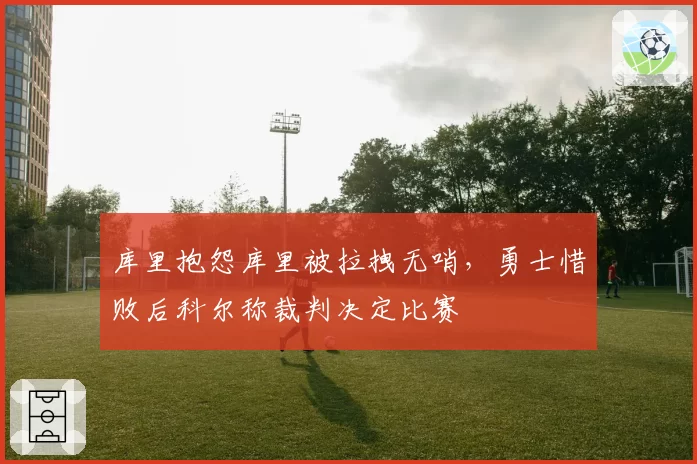 库里抱怨库里被拉拽无哨,勇士惜败后科尔称裁判决定比赛