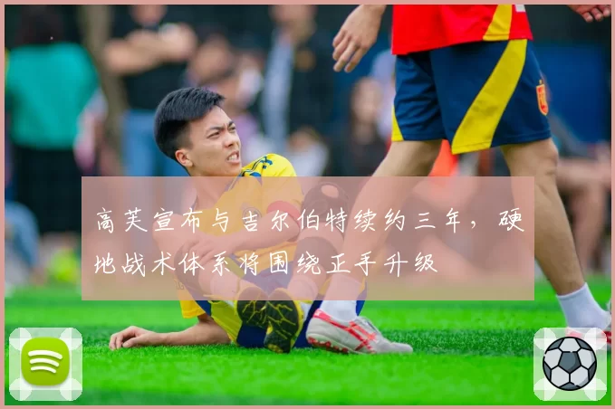 高芙宣布与吉尔伯特续约三年,硬地战术体系将围绕正手升级