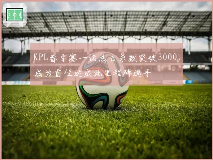 KPL春季赛一诺总击杀数突破3000，成为首位达成此里程碑选手