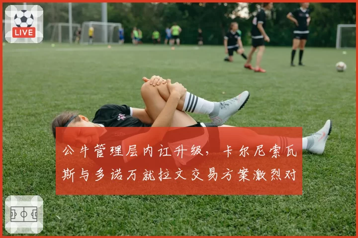 公牛管理层内讧升级,卡尔尼索瓦斯与多诺万就拉文交易方案激烈对骂