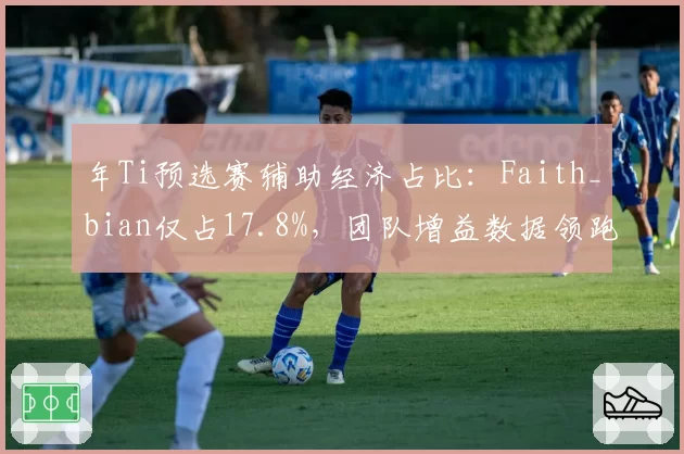 年Ti预选赛辅助经济占比：Faith_bian仅占17.8%，团队增益数据领跑