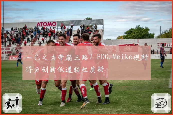 一己之力带崩三路？EDG.Meiko视野得分创新低遭粉丝质疑