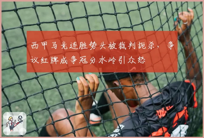 西甲马竞连胜势头被裁判扼杀，争议红牌成争冠分水岭引众怒