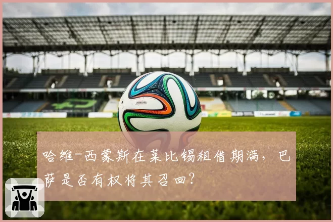 哈维-西蒙斯在莱比锡租借期满，巴萨是否有权将其召回？