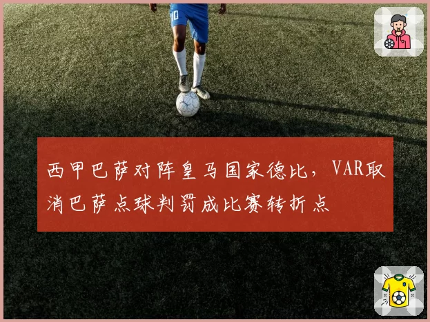 西甲巴萨对阵皇马国家德比，VAR取消巴萨点球判罚成比赛转折点