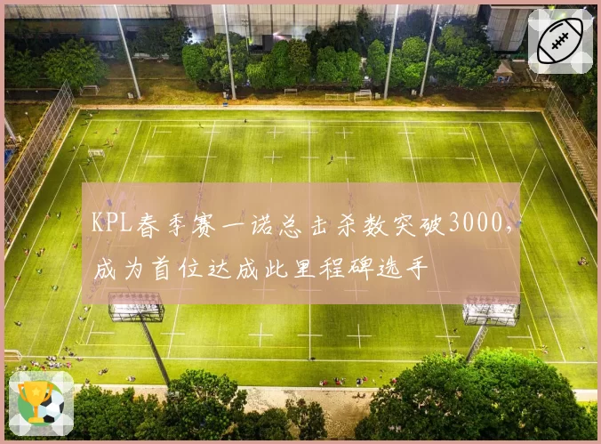 KPL春季赛一诺总击杀数突破3000，成为首位达成此里程碑选手