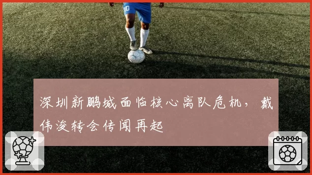 深圳新鹏城面临核心离队危机，戴伟浚转会传闻再起