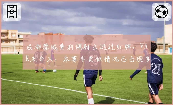 成都蓉城费利佩肘击逃过红牌，VAR未介入，本赛季类似情况已出现多次