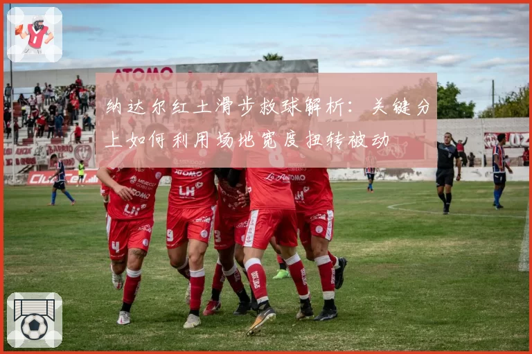 纳达尔红土滑步救球解析：关键分上如何利用场地宽度扭转被动