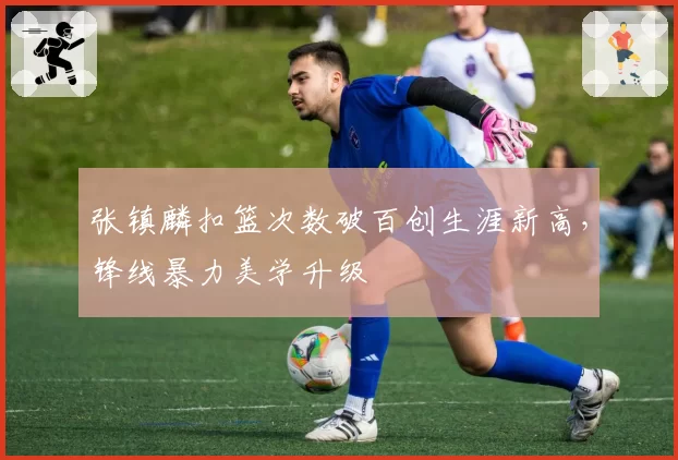 张镇麟扣篮次数破百创生涯新高，锋线暴力美学升级
