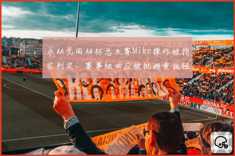 永劫无间劫杯总决赛Mike操作被指宏判定，赛事组回应被批避重就轻
