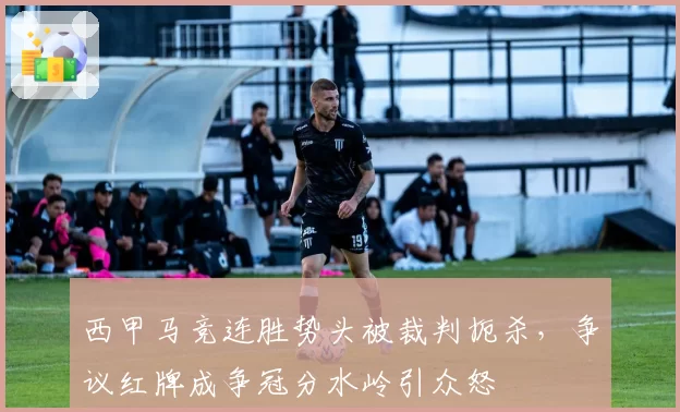 西甲马竞连胜势头被裁判扼杀,争议红牌成争冠分水岭引众怒