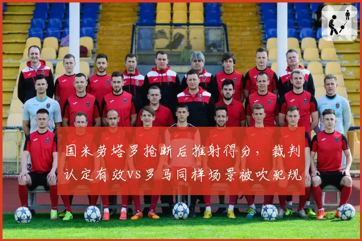 国米劳塔罗抢断后推射得分，裁判认定有效vs罗马同样场景被吹犯规争议升级