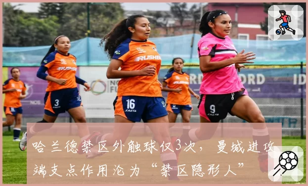 哈兰德禁区外触球仅3次,曼城进攻端支点作用沦为“禁区隐形人”