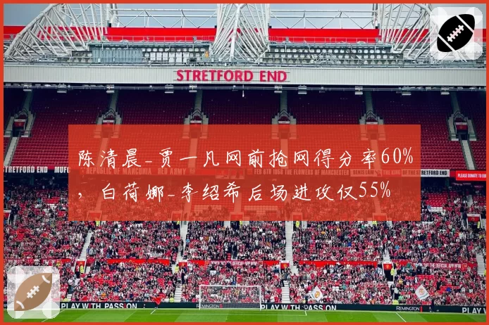 陈清晨_贾一凡网前抢网得分率60%,白荷娜_李绍希后场进攻仅55%