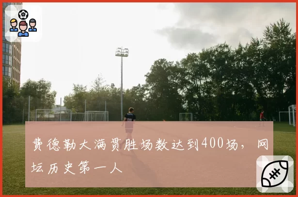 费德勒大满贯胜场数达到400场,网坛历史第一人