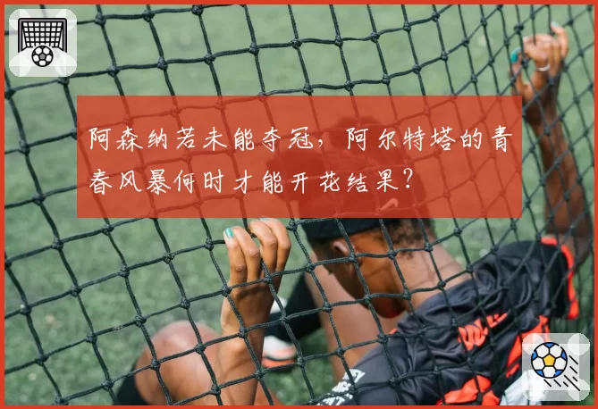 阿森纳若未能夺冠，阿尔特塔的青春风暴何时才能开花结果？