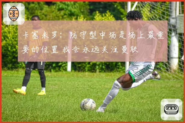 卡塞米罗：防守型中场是场上最重要的位置 我会永远关注曼联