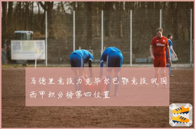 马德里竞技力克毕尔巴鄂竞技 巩固西甲积分榜第四位置