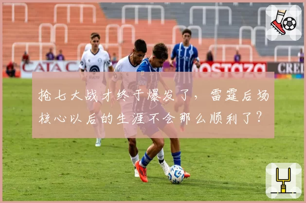 抢七大战才终于爆发了,雷霆后场核心以后的生涯不会那么顺利了?