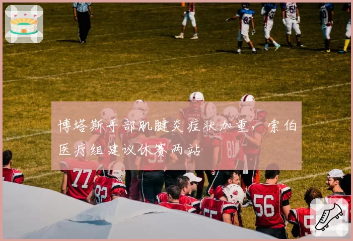 博塔斯手部肌腱炎症状加重,索伯医疗组建议休赛两站