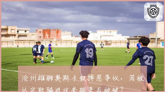 沧州雄狮奥斯卡假摔惹争议，若被认定欺骗进攻套路是否被破？