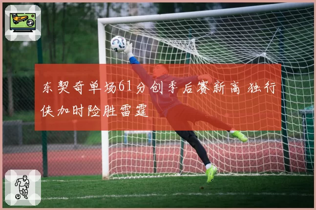 东契奇单场61分创季后赛新高 独行侠加时险胜雷霆