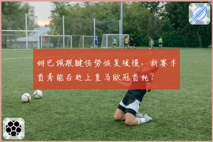 姆巴佩跟腱伤势恢复缓慢，新赛季首秀能否赶上皇马欧冠首轮？