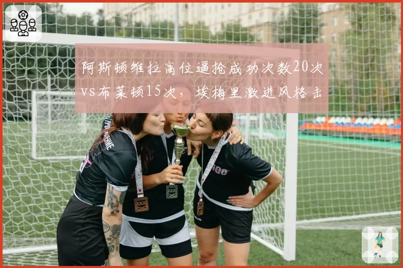 阿斯顿维拉高位逼抢成功次数20次vs布莱顿15次，埃梅里激进风格击溃对手