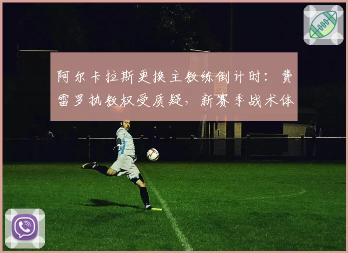 阿尔卡拉斯更换主教练倒计时:费雷罗执教权受质疑,新赛季战术体系待重构