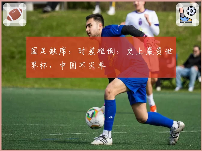 国足缺席，时差难倒，史上最贵世界杯，中国不买单